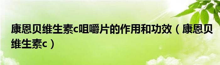 康恩贝维生素c咀嚼片的作用和功效（康恩贝维生素c）