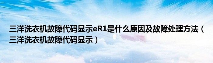 三洋洗衣机故障代码显示eR1是什么原因及故障处理方法（三洋洗衣机故障代码显示）