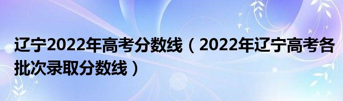 辽宁2022年高考分数线（2022年辽宁高考各批次录取分数线）