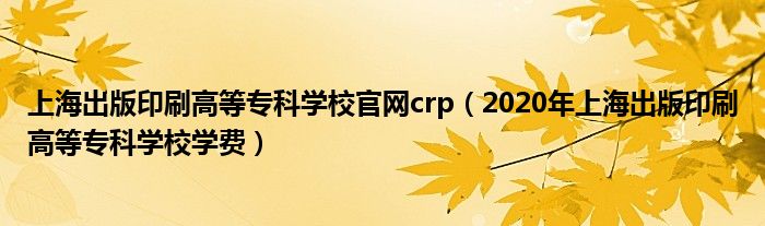 上海出版印刷高等专科学校官网crp（2020年上海出版印刷高等专科学校学费）