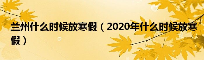 兰州什么时候放寒假（2020年什么时候放寒假）