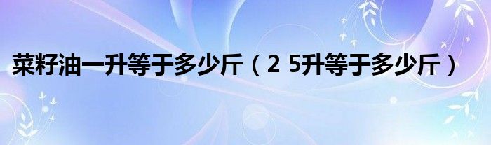 菜籽油一升等于多少斤（2 5升等于多少斤）