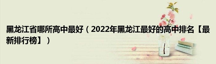 黑龙江省哪所高中最好（2022年黑龙江最好的高中排名【最新排行榜】）