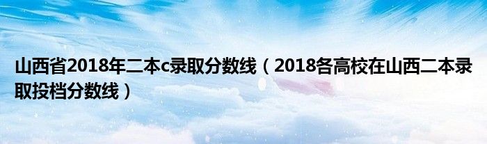 山西省2018年二本c录取分数线（2018各高校在山西二本录取投档分数线）