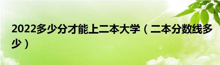 2022多少分才能上二本大学（二本分数线多少）