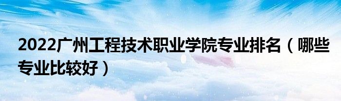 2022广州工程技术职业学院专业排名（哪些专业比较好）