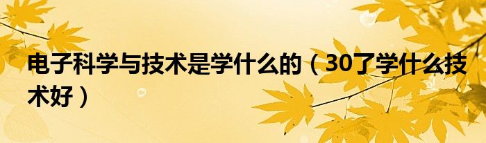 电子科学与技术是学什么的（30了学什么技术好）