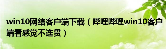 win10网络客户端下载（哔哩哔哩win10客户端看感觉不连贯）