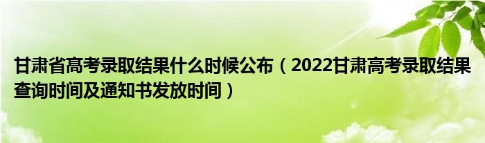 甘肃省髙考录取结果什么时候公布（2022甘肃高考录取结果查询时间及通知书发放时间）