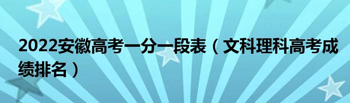 2022安徽高考一分一段表（文科理科高考成绩排名）