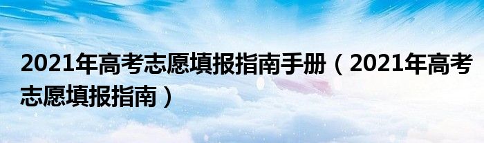 2021年高考志愿填报指南手册（2021年高考志愿填报指南）