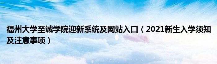 福州大学至诚学院迎新系统及网站入口（2021新生入学须知及注意事项）