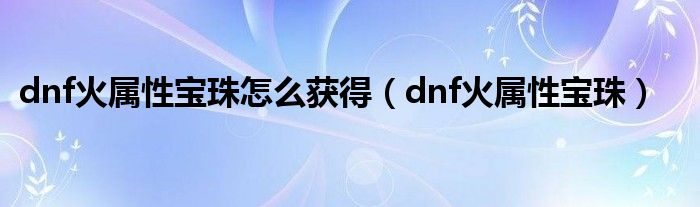 dnf火属性宝珠怎么获得（dnf火属性宝珠）