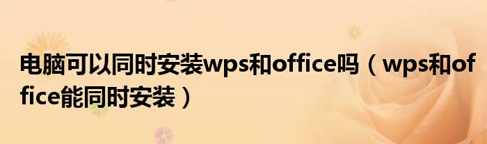 电脑可以同时安装wps和office吗（wps和office能同时安装）