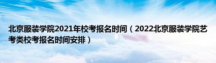 北京服装学院2021年校考报名时间（2022北京服装学院艺考类校考报名时间安排）