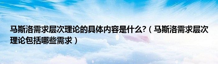 马斯洛需求层次理论的具体内容是什么?（马斯洛需求层次理论包括哪些需求）