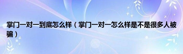 掌门一对一到底怎么样（掌门一对一怎么样是不是很多人被骗）