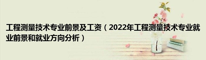 工程测量技术专业前景及工资（2022年工程测量技术专业就业前景和就业方向分析）