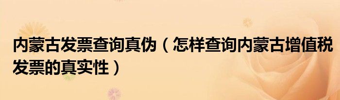 内蒙古发票查询真伪（怎样查询内蒙古增值税发票的真实性）