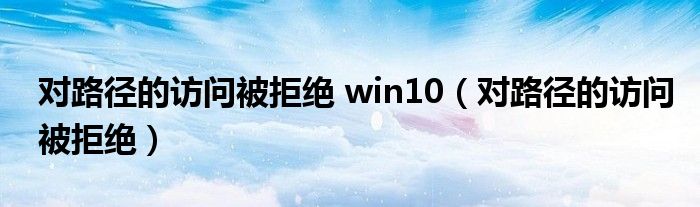 对路径的访问被拒绝 win10（对路径的访问被拒绝）