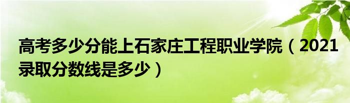 高考多少分能上石家庄工程职业学院（2021录取分数线是多少）