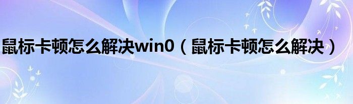 鼠标卡顿怎么解决win0（鼠标卡顿怎么解决）