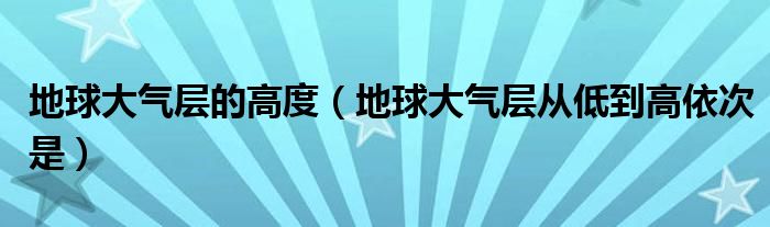 地球大气层的高度（地球大气层从低到高依次是）