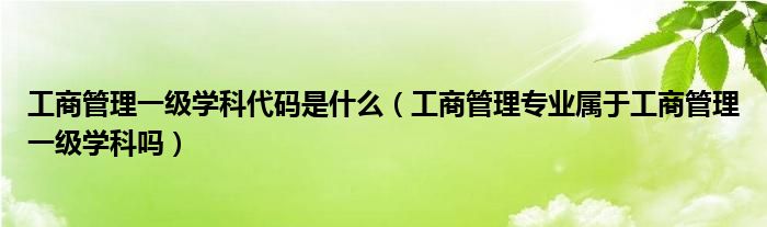 工商管理一级学科代码是什么（工商管理专业属于工商管理一级学科吗）