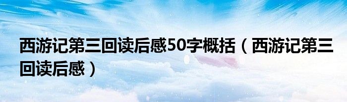 西游记第三回读后感50字概括（西游记第三回读后感）