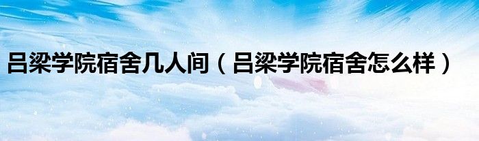 吕梁学院宿舍几人间（吕梁学院宿舍怎么样）