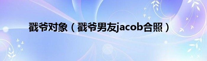 戳爷对象（戳爷男友jacob合照）