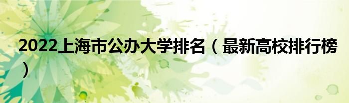 2022上海市公办大学排名（最新高校排行榜）