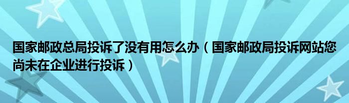 国家邮政总局投诉了没有用怎么办（国家邮政局投诉网站您尚未在企业进行投诉）