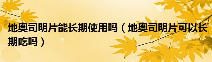 地奥司明片能长期使用吗（地奥司明片可以长期吃吗）