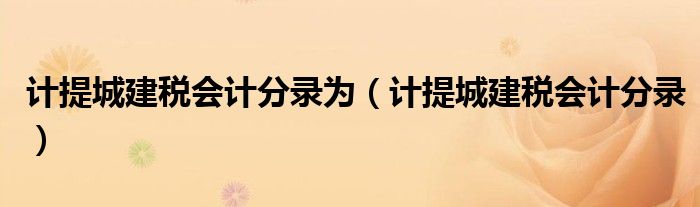 计提城建税会计分录为（计提城建税会计分录）