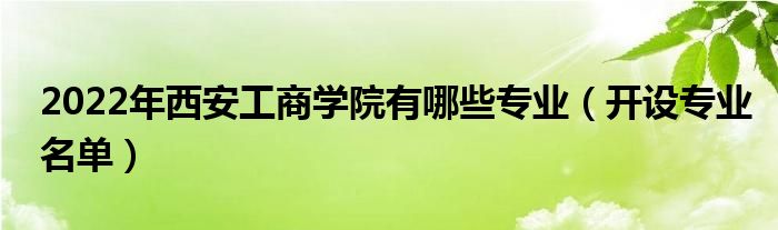 2022年西安工商学院有哪些专业（开设专业名单）