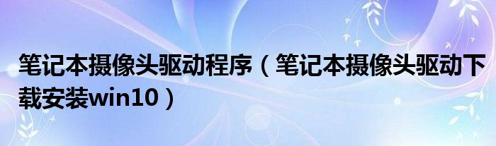 笔记本摄像头驱动程序（笔记本摄像头驱动下载安装win10）