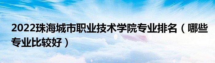 2022珠海城市职业技术学院专业排名（哪些专业比较好）