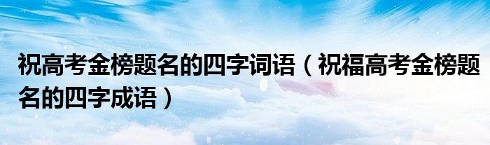 祝高考金榜题名的四字词语（祝福高考金榜题名的四字成语）