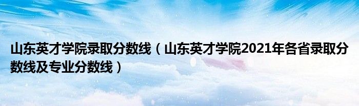 山东英才学院录取分数线（山东英才学院2021年各省录取分数线及专业分数线）