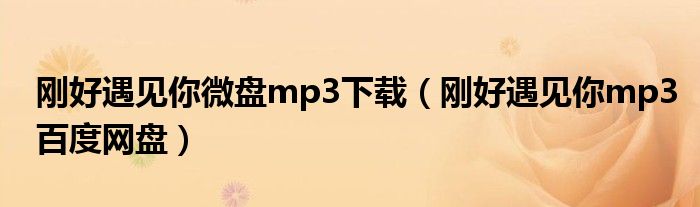 刚好遇见你微盘mp3下载（刚好遇见你mp3百度网盘）