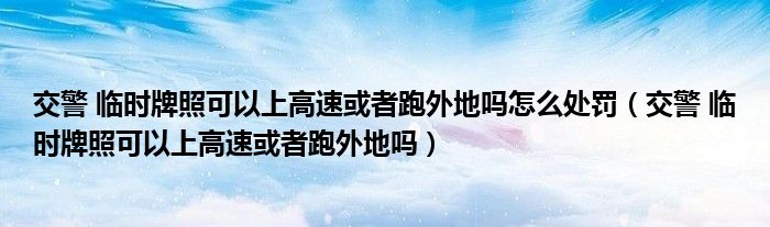 交警 临时牌照可以上高速或者跑外地吗怎么处罚（交警 临时牌照可以上高速或者跑外地吗）