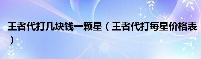 王者代打几块钱一颗星（王者代打每星价格表）