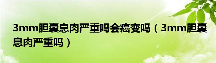 3mm胆囊息肉严重吗会癌变吗（3mm胆囊息肉严重吗）