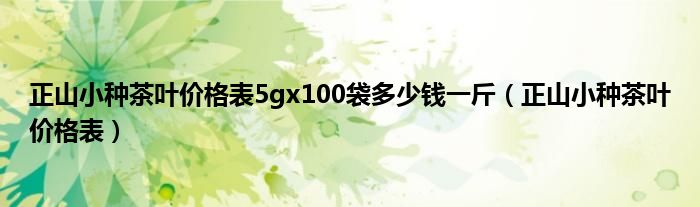 正山小种茶叶价格表5gx100袋多少钱一斤（正山小种茶叶价格表）