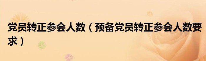 党员转正参会人数（预备党员转正参会人数要求）