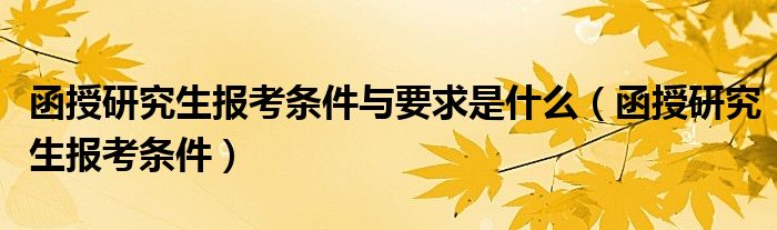 函授研究生报考条件与要求是什么（函授研究生报考条件）