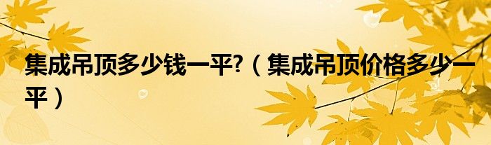 集成吊顶多少钱一平?（集成吊顶价格多少一平）