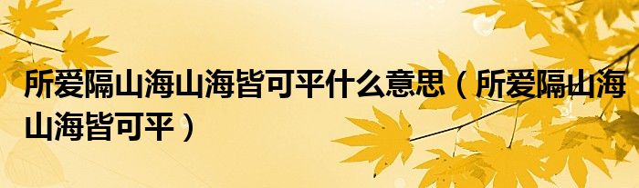 所爱隔山海山海皆可平什么意思（所爱隔山海山海皆可平）