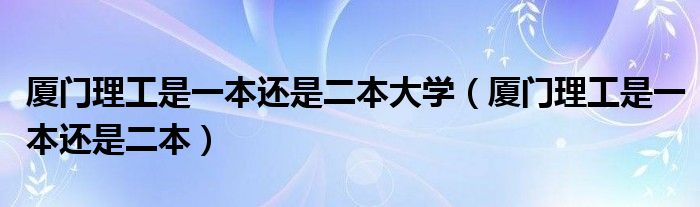 厦门理工是一本还是二本大学（厦门理工是一本还是二本）